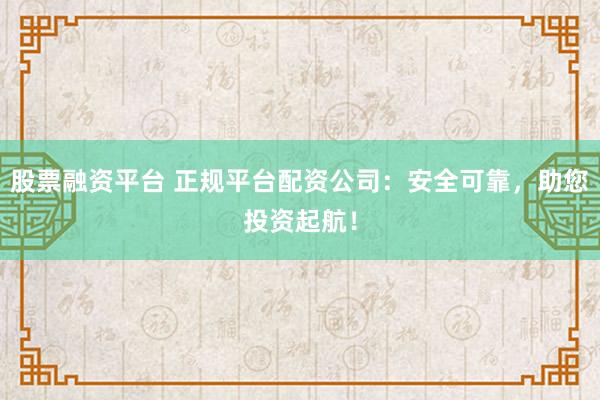 股票融资平台 正规平台配资公司：安全可靠，助您投资起航！