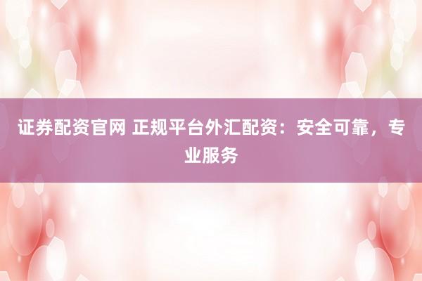 证券配资官网 正规平台外汇配资：安全可靠，专业服务