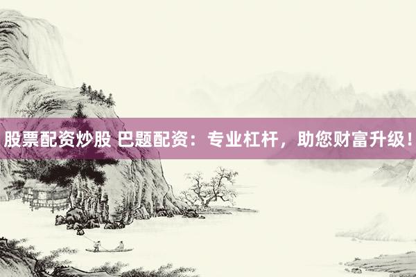 股票配资炒股 巴题配资：专业杠杆，助您财富升级！
