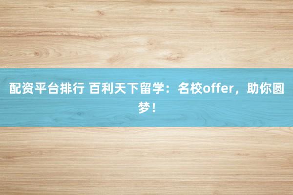 配资平台排行 百利天下留学：名校offer，助你圆梦！