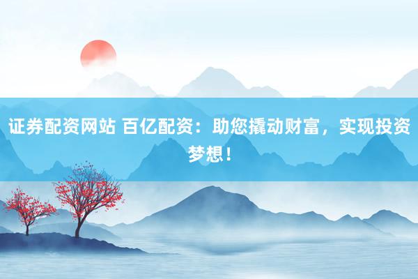 证券配资网站 百亿配资：助您撬动财富，实现投资梦想！