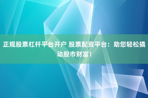 正规股票杠杆平台开户 股票配资平台：助您轻松撬动股市财富！