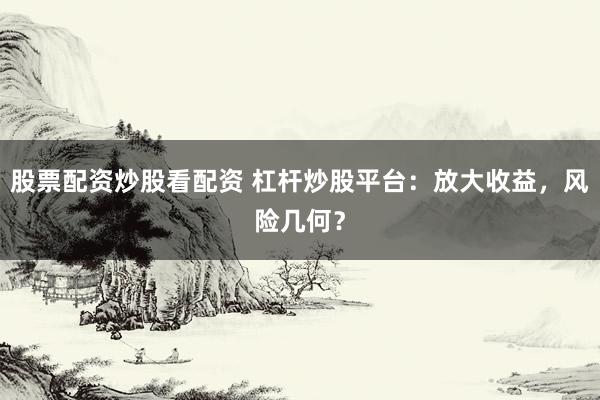 股票配资炒股看配资 杠杆炒股平台：放大收益，风险几何？