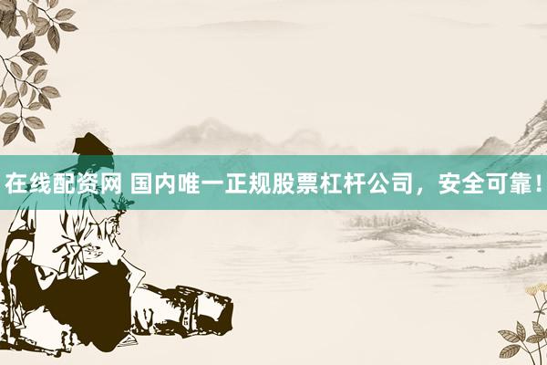 在线配资网 国内唯一正规股票杠杆公司，安全可靠！