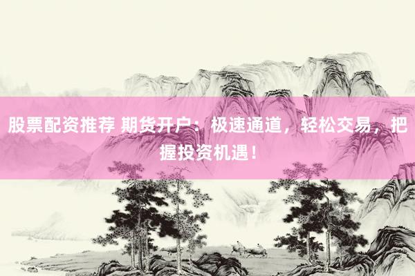 股票配资推荐 期货开户：极速通道，轻松交易，把握投资机遇！