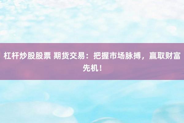 杠杆炒股股票 期货交易：把握市场脉搏，赢取财富先机！