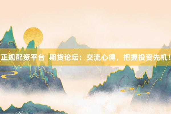 正规配资平台  期货论坛：交流心得，把握投资先机！
