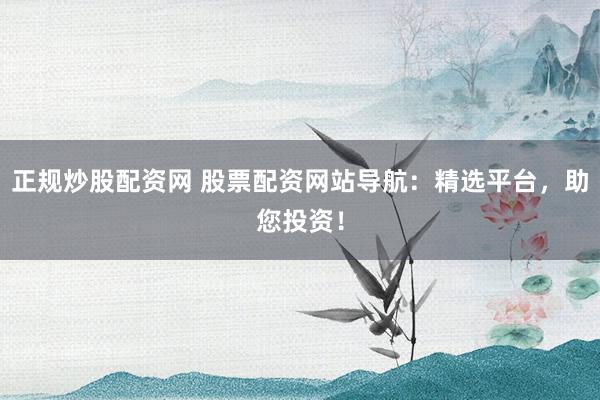正规炒股配资网 股票配资网站导航：精选平台，助您投资！