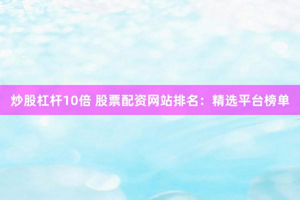 炒股杠杆10倍 股票配资网站排名：精选平台榜单