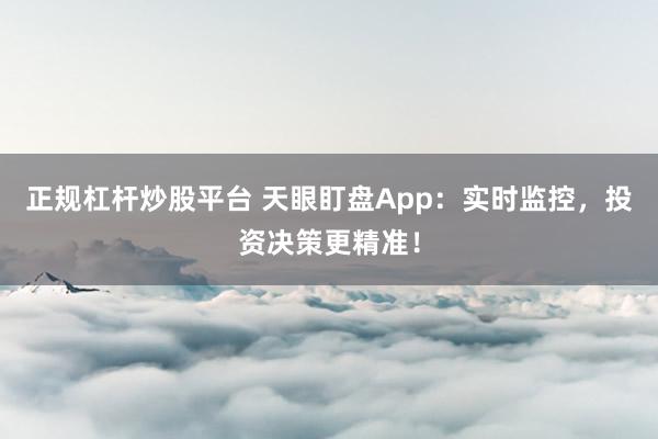 正规杠杆炒股平台 天眼盯盘App：实时监控，投资决策更精准！