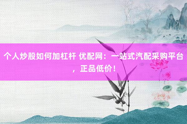个人炒股如何加杠杆 优配网：一站式汽配采购平台，正品低价！