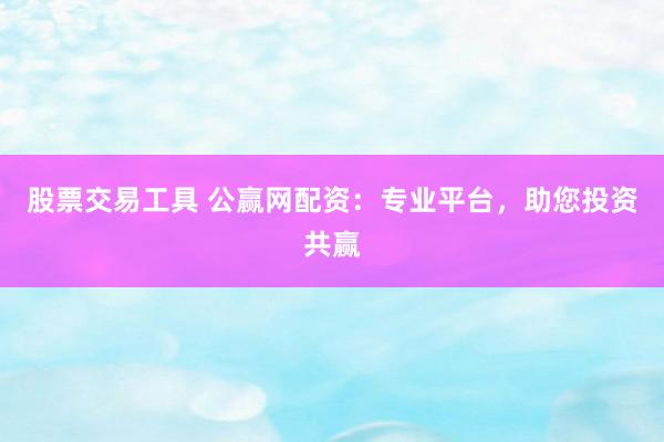 股票交易工具 公赢网配资：专业平台，助您投资共赢