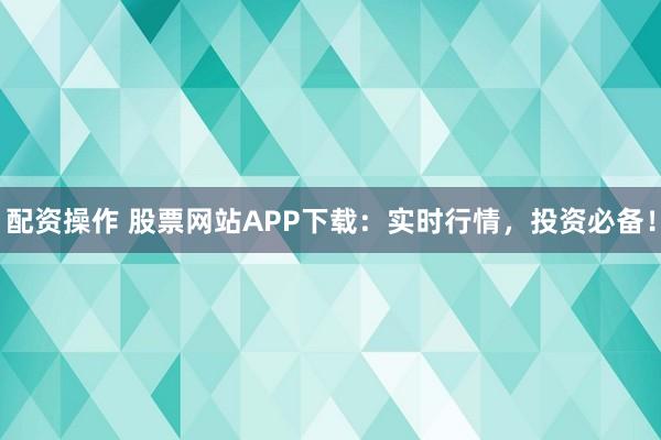 配资操作 股票网站APP下载：实时行情，投资必备！