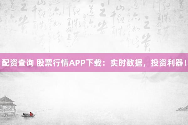 配资查询 股票行情APP下载：实时数据，投资利器！