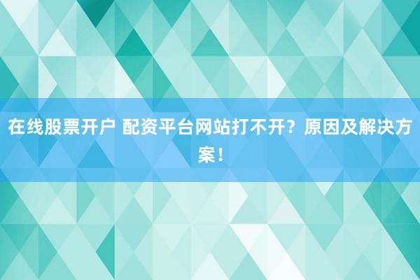 在线股票开户 配资平台网站打不开？原因及解决方案！