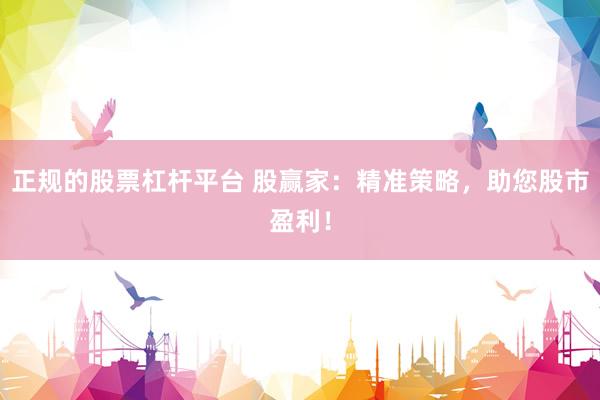 正规的股票杠杆平台 股赢家：精准策略，助您股市盈利！