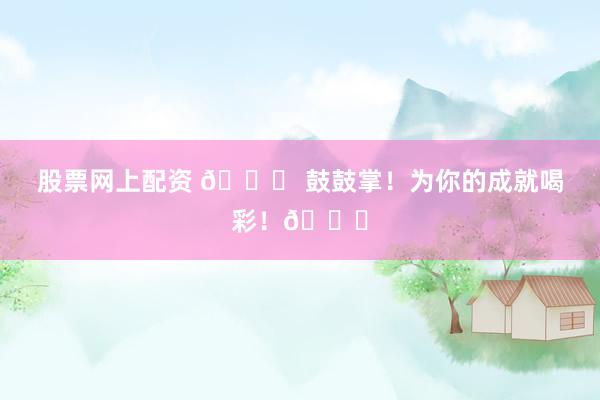 股票网上配资 🎉 鼓鼓掌！为你的成就喝彩！👏