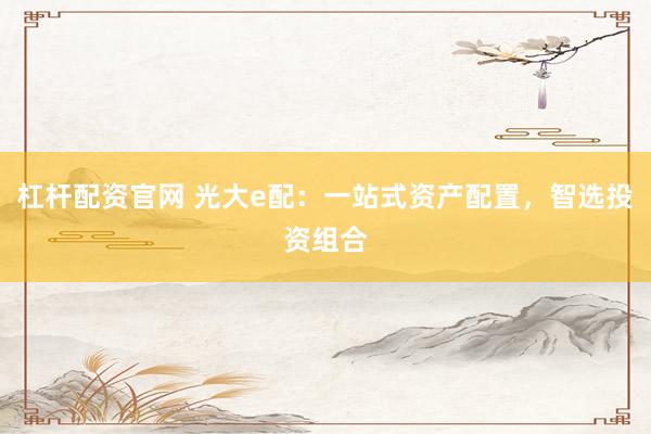 杠杆配资官网 光大e配：一站式资产配置，智选投资组合