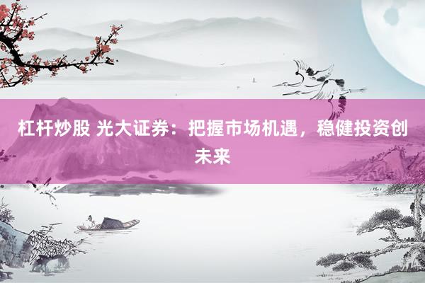 杠杆炒股 光大证券：把握市场机遇，稳健投资创未来