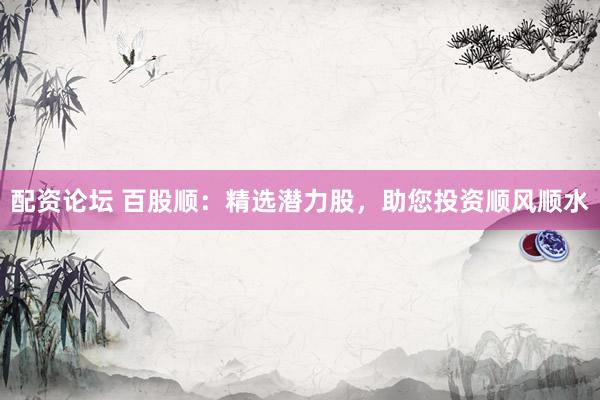 配资论坛 百股顺：精选潜力股，助您投资顺风顺水