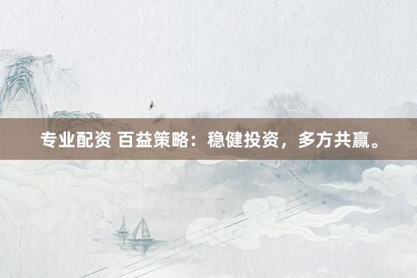 专业配资 百益策略：稳健投资，多方共赢。