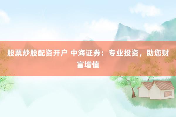 股票炒股配资开户 中海证券：专业投资，助您财富增值