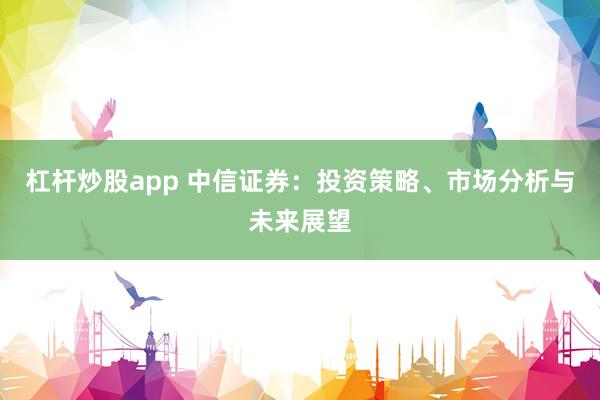 杠杆炒股app 中信证券：投资策略、市场分析与未来展望