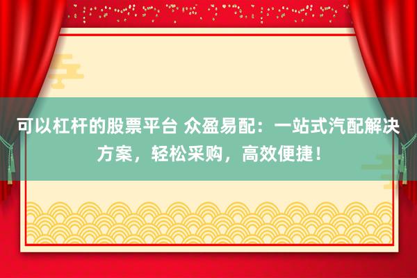 可以杠杆的股票平台 众盈易配：一站式汽配解决方案，轻松采购，高效便捷！