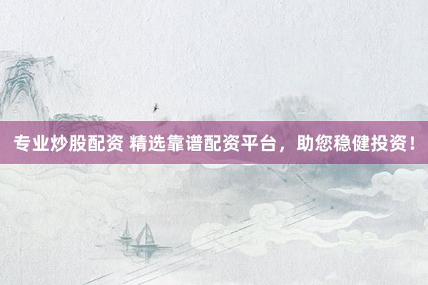 专业炒股配资 精选靠谱配资平台，助您稳健投资！