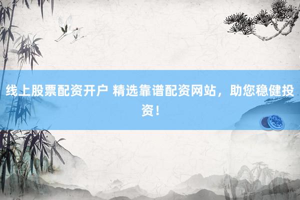 线上股票配资开户 精选靠谱配资网站，助您稳健投资！