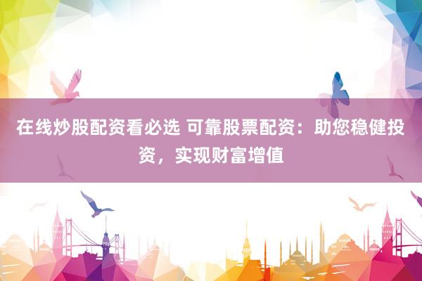 在线炒股配资看必选 可靠股票配资：助您稳健投资，实现财富增值