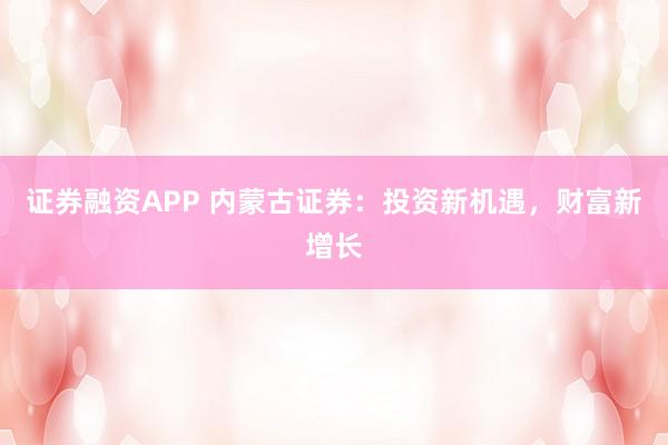 证券融资APP 内蒙古证券：投资新机遇，财富新增长