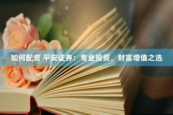 如何配资 平安证券：专业投资，财富增值之选