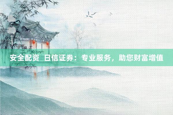 安全配资  日信证券：专业服务，助您财富增值