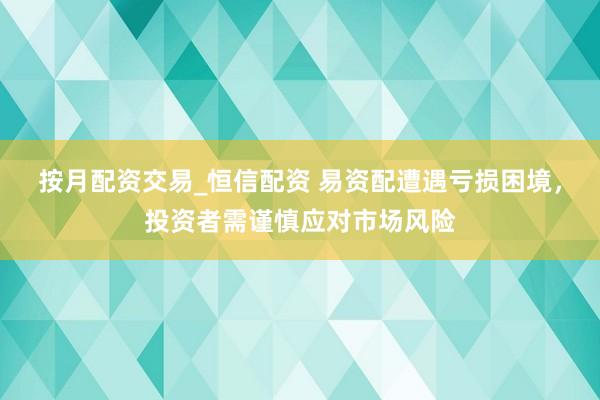 按月配资交易_恒信配资 易资配遭遇亏损困境，投资者需谨慎应对市场风险