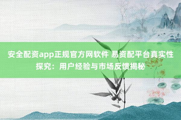 安全配资app正规官方网软件 易资配平台真实性探究：用户经验与市场反馈揭秘