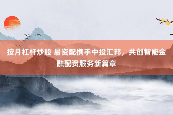 按月杠杆炒股 易资配携手中投汇邦，共创智能金融配资服务新篇章