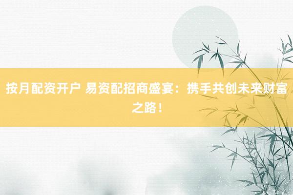 按月配资开户 易资配招商盛宴：携手共创未来财富之路！