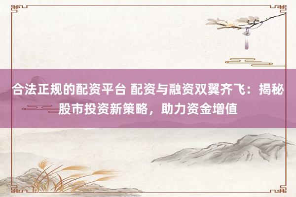 合法正规的配资平台 配资与融资双翼齐飞：揭秘股市投资新策略，助力资金增值