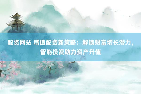 配资网站 增值配资新策略：解锁财富增长潜力，智能投资助力资产升值