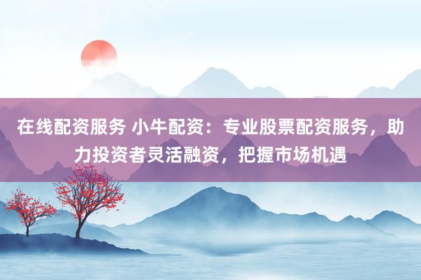 在线配资服务 小牛配资：专业股票配资服务，助力投资者灵活融资，把握市场机遇