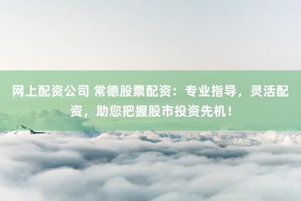 网上配资公司 常德股票配资：专业指导，灵活配资，助您把握股市投资先机！