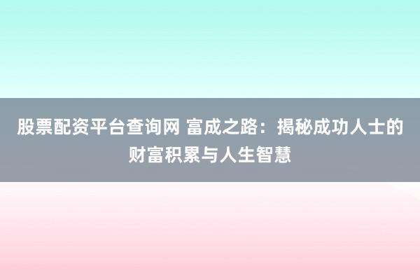 股票配资平台查询网 富成之路：揭秘成功人士的财富积累与人生智慧