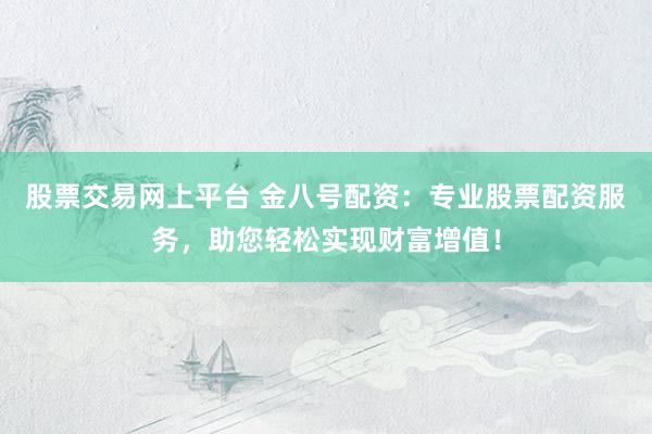 股票交易网上平台 金八号配资：专业股票配资服务，助您轻松实现财富增值！