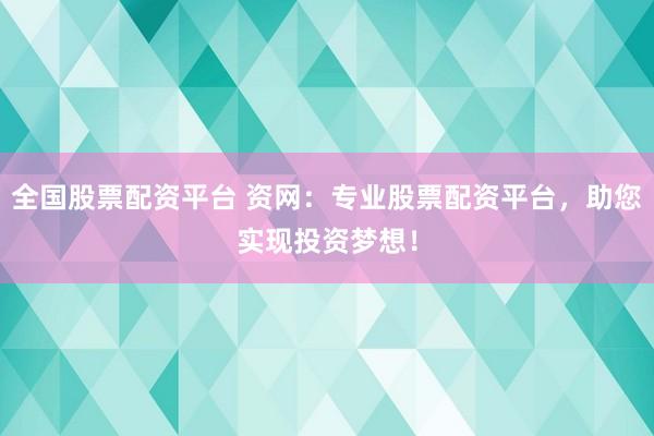 全国股票配资平台 资网：专业股票配资平台，助您实现投资梦想！