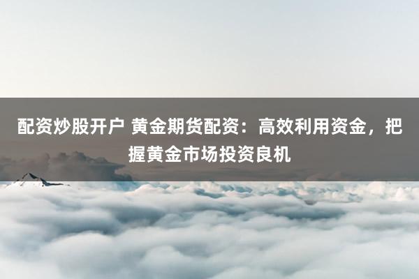 配资炒股开户 黄金期货配资：高效利用资金，把握黄金市场投资良机