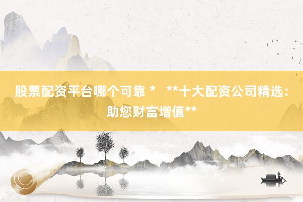 股票配资平台哪个可靠 *   **十大配资公司精选：助您财富增值**