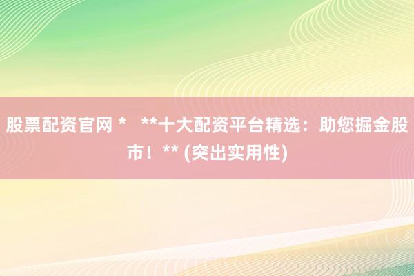 股票配资官网 *   **十大配资平台精选：助您掘金股市！** (突出实用性)