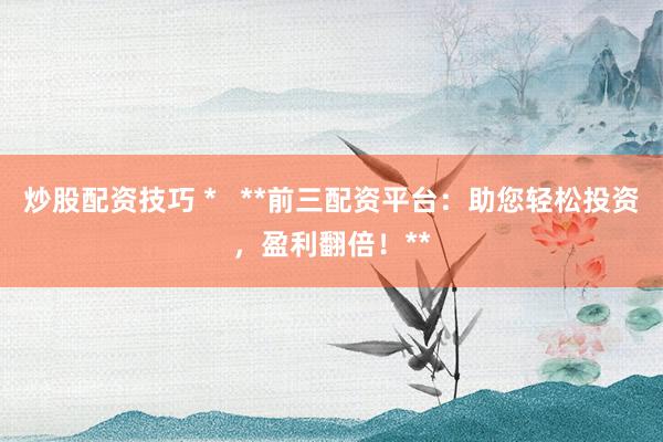 炒股配资技巧 *   **前三配资平台：助您轻松投资，盈利翻倍！**
