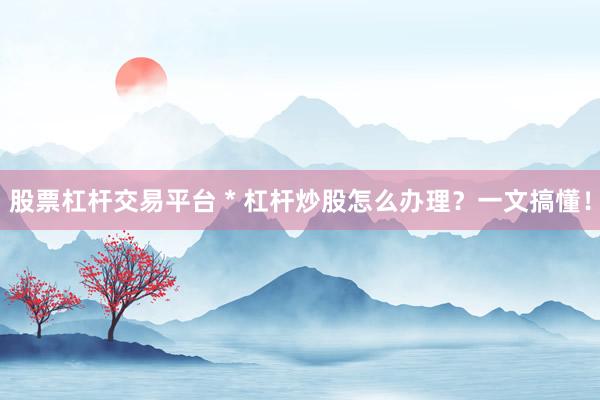 股票杠杆交易平台 * 杠杆炒股怎么办理？一文搞懂！